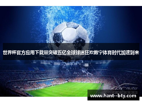 世界杯官方应用下载量突破五亿全球球迷狂欢数字体育时代加速到来
