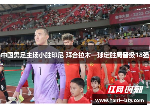 中国男足主场小胜印尼 拜合拉木一球定胜局晋级18强