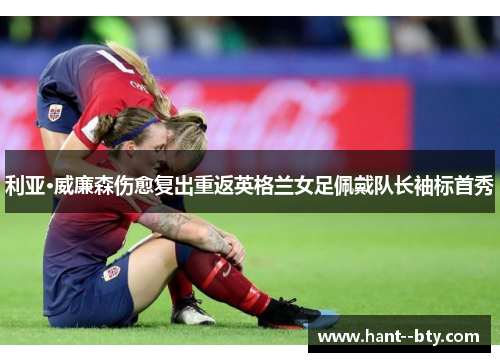 利亚·威廉森伤愈复出重返英格兰女足佩戴队长袖标首秀