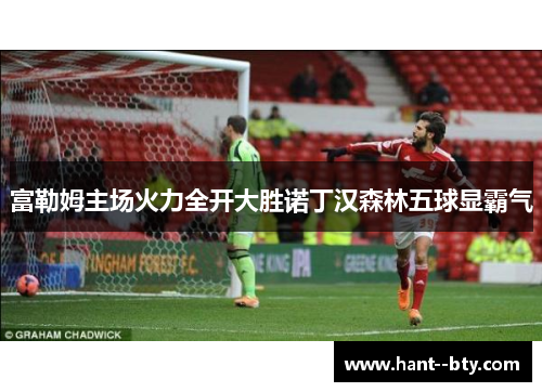 富勒姆主场火力全开大胜诺丁汉森林五球显霸气