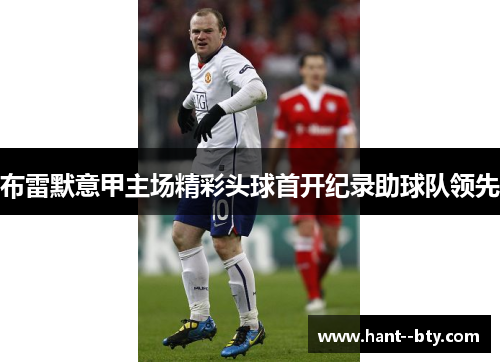 布雷默意甲主场精彩头球首开纪录助球队领先