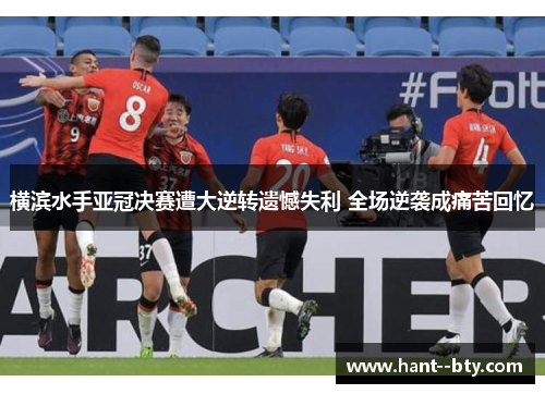 横滨水手亚冠决赛遭大逆转遗憾失利 全场逆袭成痛苦回忆