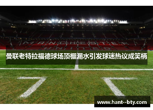 曼联老特拉福德球场顶棚漏水引发球迷热议成笑柄