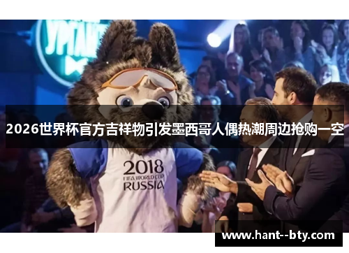 2026世界杯官方吉祥物引发墨西哥人偶热潮周边抢购一空 2026世界杯官方吉祥物引发墨西哥人偶热潮周边抢购一空