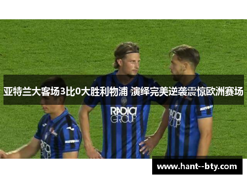 亚特兰大客场3比0大胜利物浦 演绎完美逆袭震惊欧洲赛场