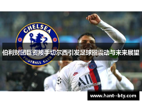 伯利财团巨资接手切尔西引发足球圈震动与未来展望