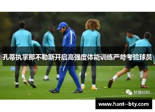 孔蒂执掌那不勒斯开启高强度体能训练严苛考验球员
