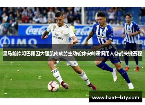 皇马前锋姆巴佩因大腿肌肉疲劳主动轮休安帅谨慎用人备战关键赛程