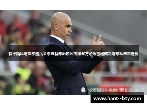 特德斯科与库尔图瓦关系破裂背后原因揭秘双方矛盾加剧或影响球队未来走势