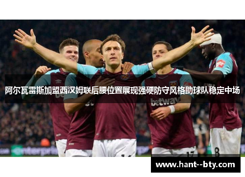 阿尔瓦雷斯加盟西汉姆联后腰位置展现强硬防守风格助球队稳定中场