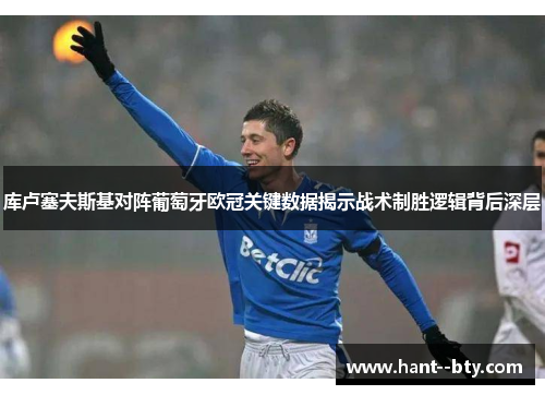 库卢塞夫斯基对阵葡萄牙欧冠关键数据揭示战术制胜逻辑背后深层 库卢塞夫斯基对阵葡萄牙欧冠关键数据揭示战术制胜逻辑背后深层