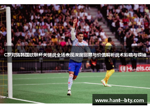 C罗对阵韩国欧联杯关键战全场表现深度回顾与价值解析战术影响与领袖