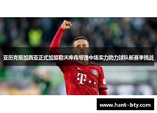 亚历克斯加西亚正式加盟勒沃库森增强中场实力助力球队新赛季挑战