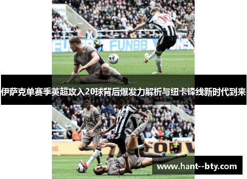 伊萨克单赛季英超攻入20球背后爆发力解析与纽卡锋线新时代到来 伊萨克单赛季英超攻入20球背后爆发力解析与纽卡锋线新时代到来