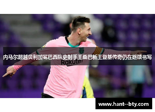 内马尔超越贝利加冕巴西队史射手王桑巴新王登基传奇仍在继续书写 内马尔超越贝利加冕巴西队史射手王桑巴新王登基传奇仍在继续书写