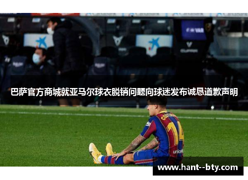 巴萨官方商城就亚马尔球衣脱销问题向球迷发布诚恳道歉声明 巴萨官方商城就亚马尔球衣脱销问题向球迷发布诚恳道歉声明