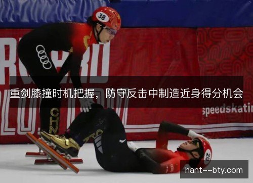 重剑膝撞时机把握，防守反击中制造近身得分机会